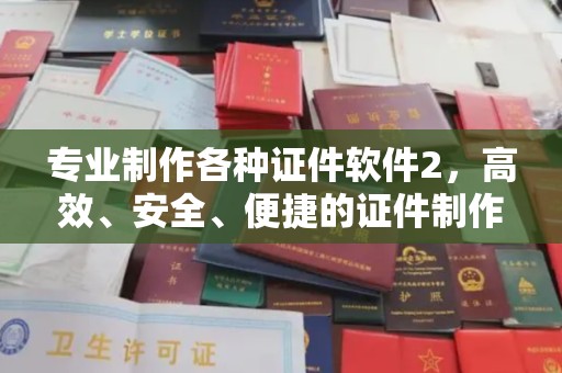 越城专业制作各种证件软件2，高效、安全、便捷的证件制作解决方案